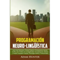 Programación Neuro-Lingüística: Leer a Las Personas y Pensar Positiva y Exitosamente Usando la PNL para Acabar con la Negatividad, Procrastinación, Mi
