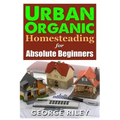 Urban Organic Homesteading for Absolute Beginners