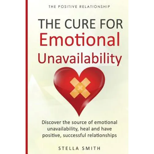 The Cure for Emotional Unavailability: Discover the source of emotional unavailability, heal and have positive, successful relationships.