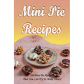 Mini Pie Recipes: 30 Mini Pie Recipes That You Can Try To Make Today!: Secrets To Fantastic Mini Pies