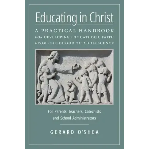 Educating in Christ: A Practical Handbook for Developing the Catholic Faith from Childhood to Adolescence -- For Parents, Teachers, Catechi