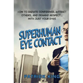 Superhuman Eye Contact: How to Radiate Confidence, Attract Others, and Demand Re