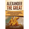 Alexander the Great: A Captivating Guide to the King Who Conquered the Persian Empire and Babylon, Including His Impact on Ancient Greece and Rome