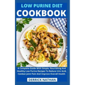 Low Purine Diet Cookbook: A Complete Guide With Simple, Nourishing And Healthy Low Purine Recipes To Reduce Uric Acid, Combat Joint Pain And Imp