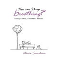 How Can I Keep Breathing?: Losing a Child, a Mother's Memoir.