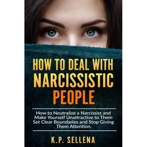 How to Deal with Narcissistic People: How to Neutralize a Narcissist and Make Yourself Unattractive to Them Set Clear Boundaries and Stop Giving Them