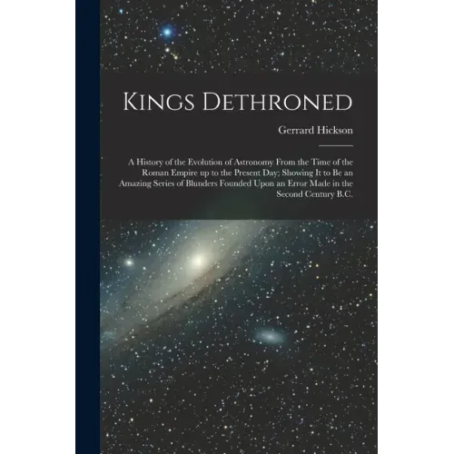 Kings Dethroned: A History of the Evolution of Astronomy From the Time of the Roman Empire up to the Present day; Showing it to be an A