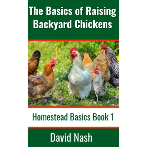 The Basics of Raising Backyard Chickens: Beginner's Guide to Selling Eggs, Raising, Feeding, and Butchering Chickens