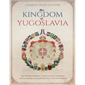 The Kingdom of Yugoslavia: The Turbulent History of the Country's Formation and Occupation during World War I and World War II