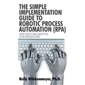 The Simple Implementation Guide to Robotic Process Automation (Rpa): How to Best Implement Rpa in an Organization