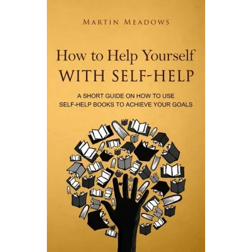 How to Help Yourself With Self-Help: A Short Guide on How to Use Self-Help Books to Achieve Your Goals