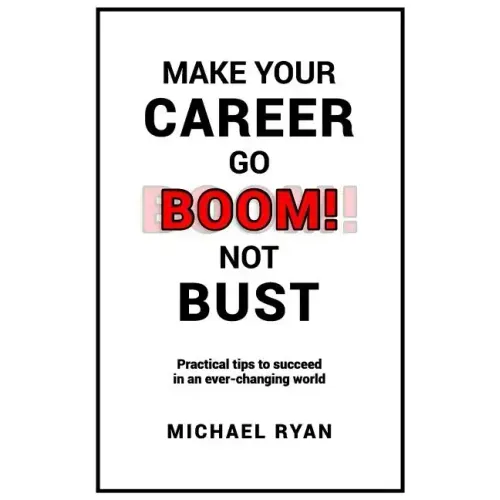 Make Your Career Go BOOM! Not Bust: Practical tips to succeed in an ever-changing world