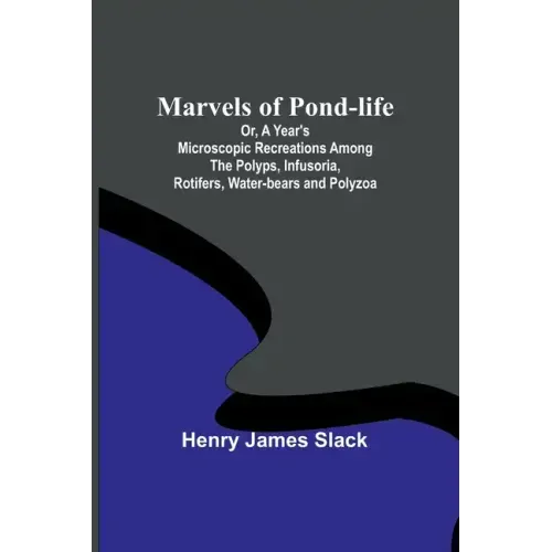 Marvels of Pond-life; Or, A Year's Microscopic Recreations Among the Polyps, Infusoria, Rotifers, Water-bears and Polyzoa