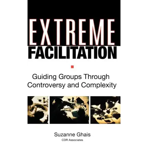 Extreme Facilitation: Guiding Groups Through Controversy and Complexity