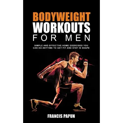 Bodyweight Workouts for Men: Simple and Effective Home Exercises You Can Do Anytime to Get Fit and Stay in Shape
