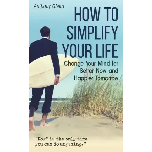 How to Simplify Your Life: Change Your Mind for Better Now and Happier Tomorrow