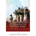 The French Invasion of Russia and the Battle of Leipzig: The History and Legacy of the Defeats that Forced Napoleon into Exile at Elba
