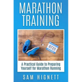 Marathon Training: A Practical Guide to Preparing Yourself for Marathon Running
