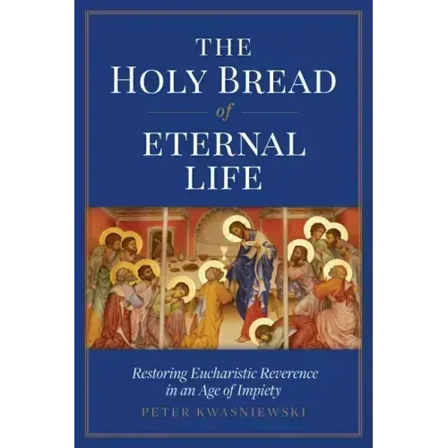 The Holy Bread of Eternal Life: Restoring Eucharistic Reverence in an Age of Impiety