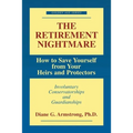 The Retirement Nightmare: How to Save Yourself from Your Heirs and Protectors: Involuntary Conservatorships and Guardianships
