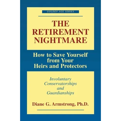 The Retirement Nightmare: How to Save Yourself from Your Heirs and Protectors: Involuntary Conservatorships and Guardianships