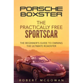 Porsche Boxster: The Practically Free Sportscar: The Beginner's Guide to Owning the Ultimate Roadster