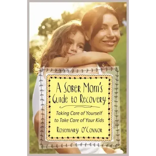 A Sober Mom's Guide to Recovery: Taking Care of Yourself to Take Care of Your Kids