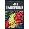 Complete Guide to Fruit Gardening: Delectable Guide to Growing Fruits in Your Home Gaarden