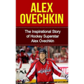 Alex Ovechkin: The Inspirational Story of Hockey Superstar Alex Ovechkin
