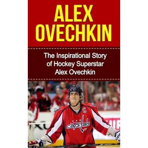 Alex Ovechkin: The Inspirational Story of Hockey Superstar Alex Ovechkin
