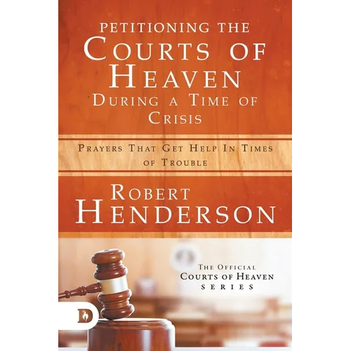 Petitioning the Courts of Heaven During Times of Crisis: Prayers That Get Help in Times of Trouble