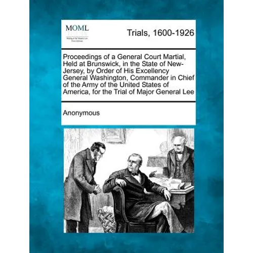 Proceedings of a General Court Martial, Held at Brunswick, in the State of New-Jersey, by Order of His Excellency General Washington, Commander in Chi