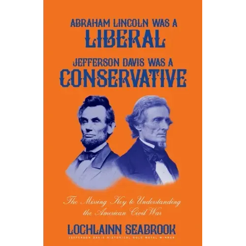 Abraham Lincoln Was a Liberal, Jefferson Davis Was a Conservative: The Missing Key to Understanding the American Civil War