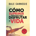 Cómo Suprimir Las Preocupaciones Y Disfrutar de la Vida / How to Stop Worrying and Start Living