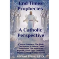 End Times Prophecies A Catholic Perspective: Church Prophecy, The Bible, The Mystics, & Saints