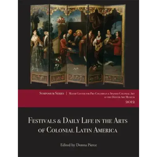 Festivals & Daily Life in the Arts of Colonial Latin America, 1492-1850: Papers from the 2012 Mayer Center Symposium at the Denver Art Museum