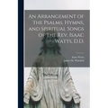 An Arrangement of the Psalms, Hymns, and Spiritual Songs of the Rev. Isaac Watts, D.D.