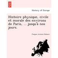 Histoire Physique, Civile Et Morale Des Environs de Paris, ... Jusqu'a Nos Jours.