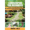 Landscaping for Beginners: The Ultimate Step-by-Step Guide to Planning Your Amazing Outdoor Space, Design Walkways, Edges, Patios, and Turn Your