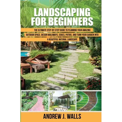 Landscaping for Beginners: The Ultimate Step-by-Step Guide to Planning Your Amazing Outdoor Space, Design Walkways, Edges, Patios, and Turn Your
