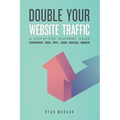 Double Your Website Traffic: A Step-By-Step Blueprint Using Content, SEO, PPC, and Social Media