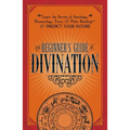 The Beginner's Guide to Divination: Learn the Secrets of Astrology, Numerology, Tarot, and Palm Reading--And Predict Your Future