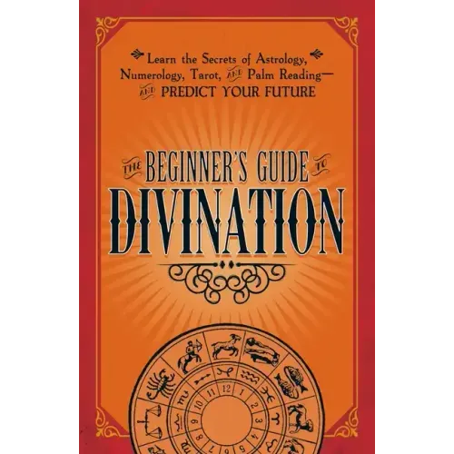 The Beginner's Guide to Divination: Learn the Secrets of Astrology, Numerology, Tarot, and Palm Reading--And Predict Your Future
