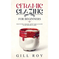 Ceramic Glazing for Beginners: What Every Ceramic Artist Should Know to Get Better Glazes