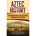 Aztec History: A Captivating Guide to the Aztec Empire, Mythology, and Civilization