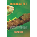 Iguana as Pet: A Guide Book On How To Take Proper Care Of Your Iguana. Know How Their Behavior, Breeding And Common Health Challenges