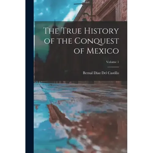 The True History of the Conquest of Mexico; Volume 1