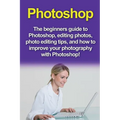 Photoshop: The beginners guide to Photoshop, Editing Photos, Photo Editing Tips, and How to Improve your Photography with Photoshop!