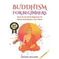 Buddhism: Buddhism For Beginners: How To Go From Beginner To Monk And Master Your Mind