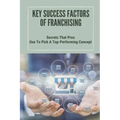 Key Success Factors Of Franchising: Secrets That Pros Use To Pick A Top-Performing Concept: How To Promote Franchise Business